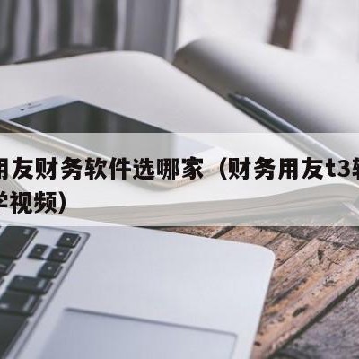 t3用友财务软件选哪家（财务用友t3软件教学视频）