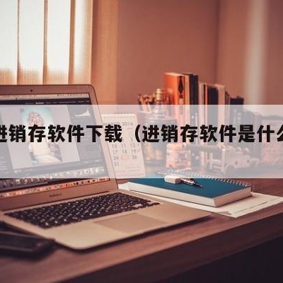 宣城进销存软件下载（进销存软件是什么意思）