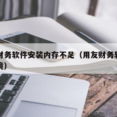 用友财务软件安装内存不足（用友财务软件安装环境）