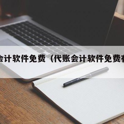 代账会计软件免费（代账会计软件免费有哪些）