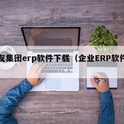 用友集团erp软件下载（企业ERP软件下载）