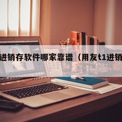 用友进销存软件哪家靠谱（用友t1进销存软件）