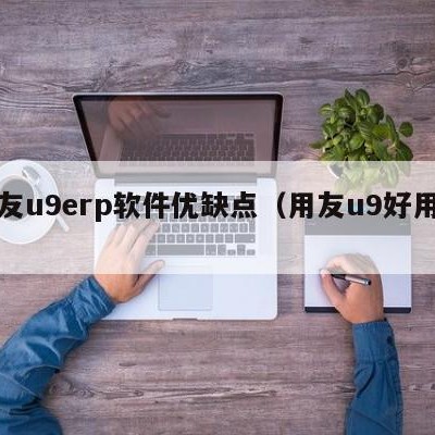 用友u9erp软件优缺点（用友u9好用吗）