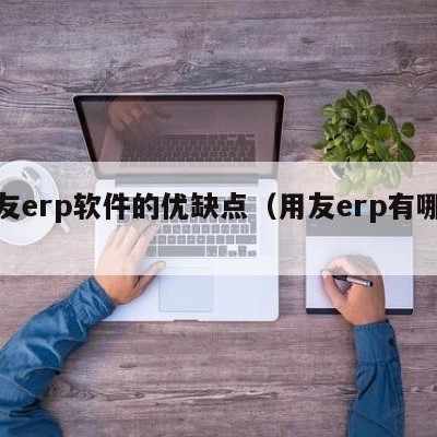 用友erp软件的优缺点（用友erp有哪些）