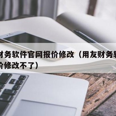 用友财务软件官网报价修改（用友财务软件官网报价修改不了）