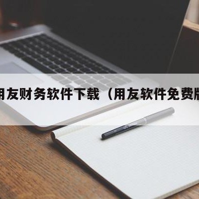 免费用友财务软件下载（用友软件免费版怎么样?）