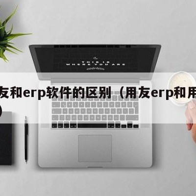 用友和erp软件的区别（用友erp和用友t3）