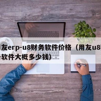 用友erp-u8财务软件价格（用友u8财务软件大概多少钱）