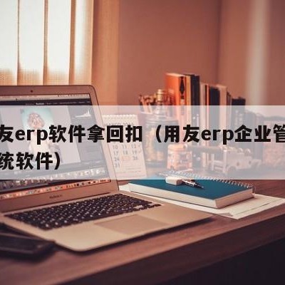 用友erp软件拿回扣（用友erp企业管理系统软件）