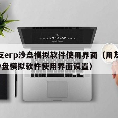 用友erp沙盘模拟软件使用界面（用友erp沙盘模拟软件使用界面设置）