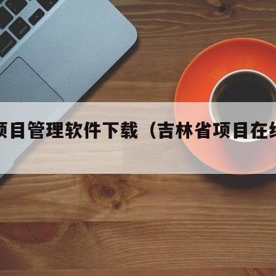 吉林项目管理软件下载（吉林省项目在线审批平台）