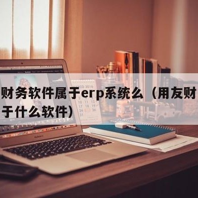 用友财务软件属于erp系统么（用友财务软件属于什么软件）