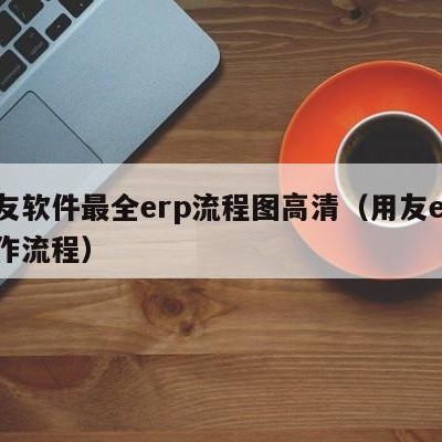 用友软件最全erp流程图高清（用友erp操作流程）