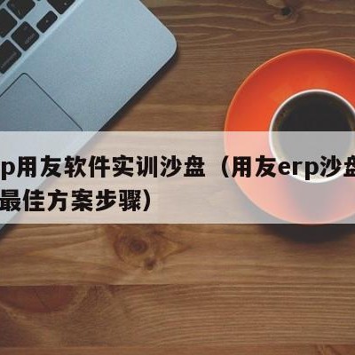 erp用友软件实训沙盘（用友erp沙盘6年最佳方案步骤）