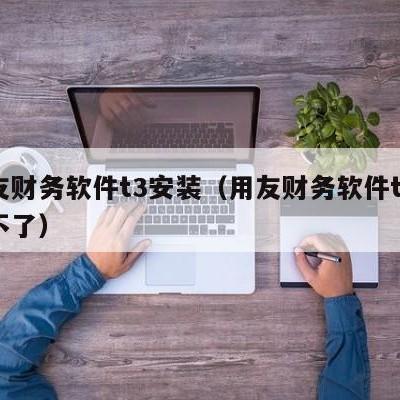 用友财务软件t3安装（用友财务软件t3安装不了）