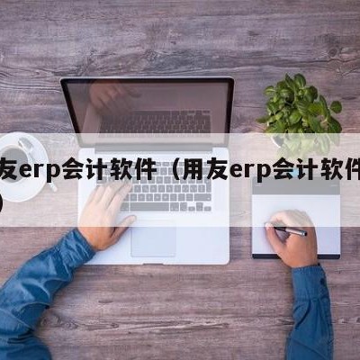 用友erp会计软件（用友erp会计软件下载）