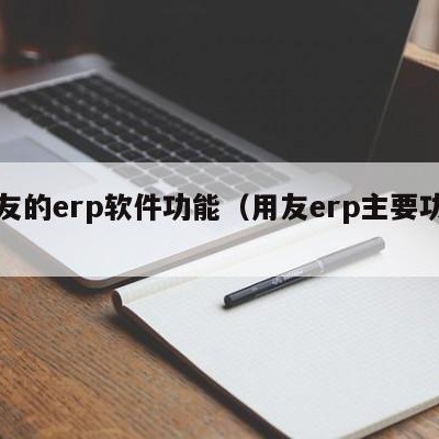 用友的erp软件功能（用友erp主要功能）