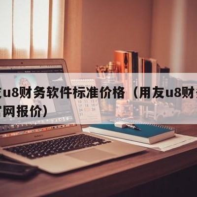 用友u8财务软件标准价格（用友u8财务软件官网报价）