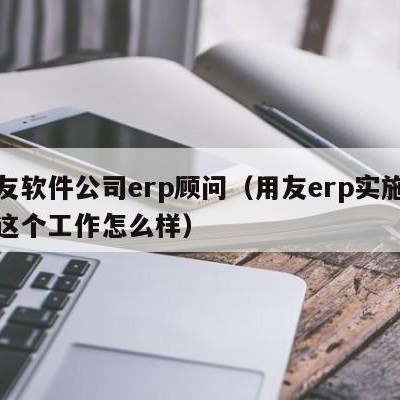 用友软件公司erp顾问（用友erp实施顾问这个工作怎么样）