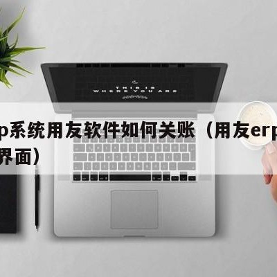 erp系统用友软件如何关账（用友erp系统界面）