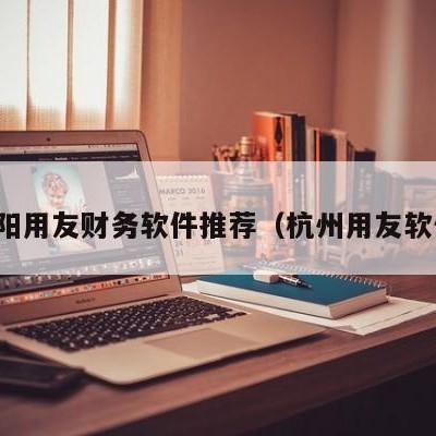 富阳用友财务软件推荐（杭州用友软件）