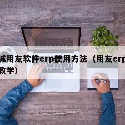 郯城用友软件erp使用方法（用友erp软件教学）