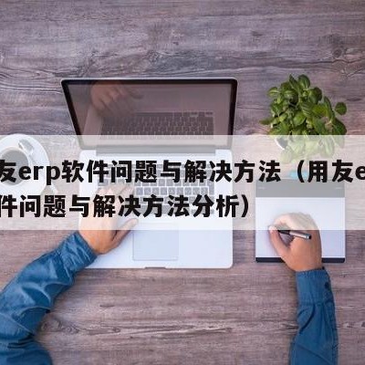 用友erp软件问题与解决方法（用友erp软件问题与解决方法分析）