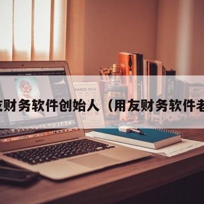 用友财务软件创始人（用友财务软件老板）