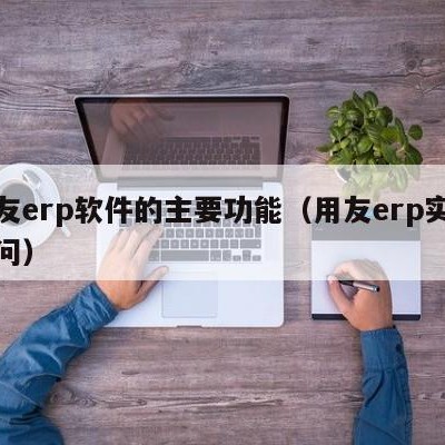 用友erp软件的主要功能（用友erp实施顾问）