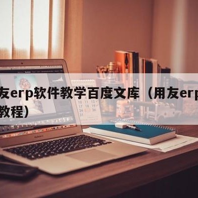 用友erp软件教学百度文库（用友erp使用教程）