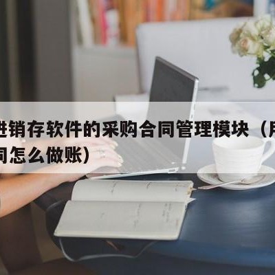 用友进销存软件的采购合同管理模块（用友购销合同怎么做账）