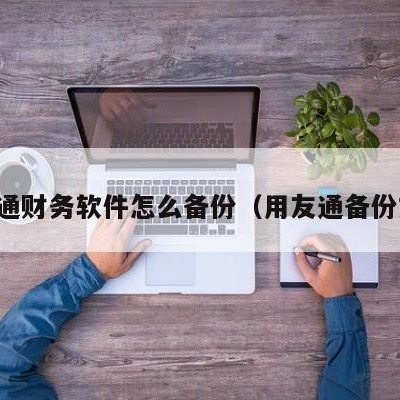 用友通财务软件怎么备份（用友通备份文件）