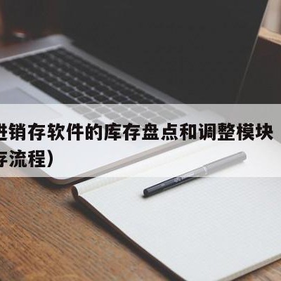 用友进销存软件的库存盘点和调整模块（用友进销存流程）