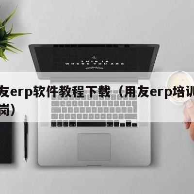 用友erp软件教程下载（用友erp培训包上岗）