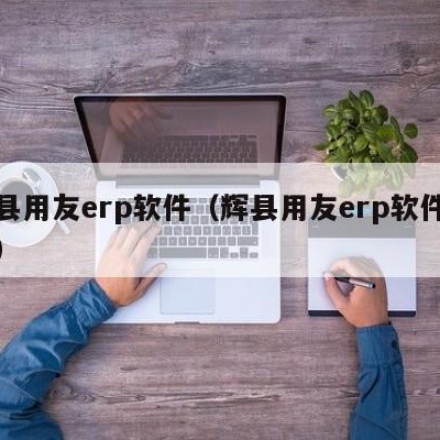 辉县用友erp软件（辉县用友erp软件公司）