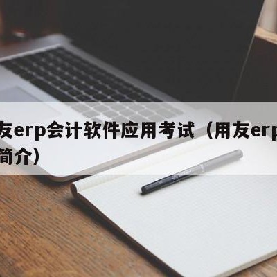 用友erp会计软件应用考试（用友erp课程简介）