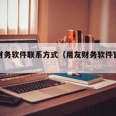 用友财务软件联系方式（用友财务软件官网电话）