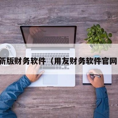 用友新版财务软件（用友财务软件官网报价）