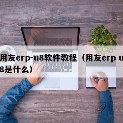 用友erp-u8软件教程（用友erp u8是什么）