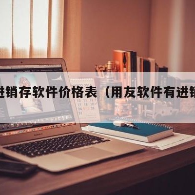 用友进销存软件价格表（用友软件有进销存模块么）