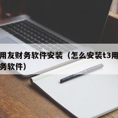 商丘用友财务软件安装（怎么安装t3用友标准财务软件）