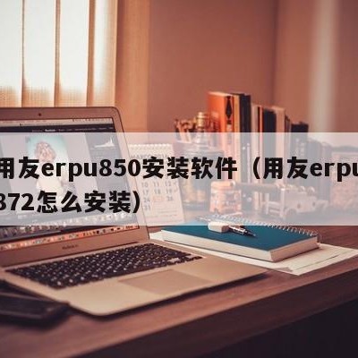 用友erpu850安装软件（用友erpu872怎么安装）