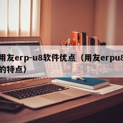 用友erp-u8软件优点（用友erpu8的特点）