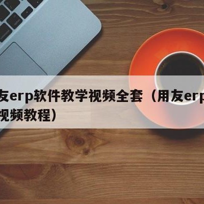 用友erp软件教学视频全套（用友erp操作视频教程）