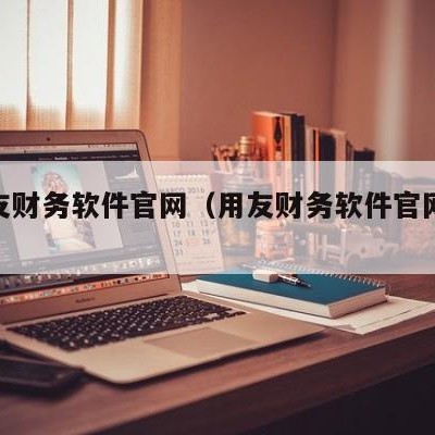 好用友财务软件官网（用友财务软件官网免费）