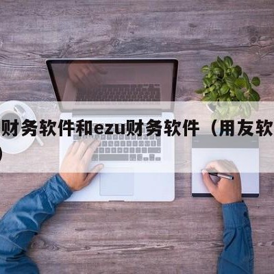 用友财务软件和ezu财务软件（用友软件和erp）