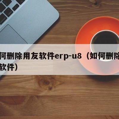 如何删除用友软件erp-u8（如何删除用友软件）