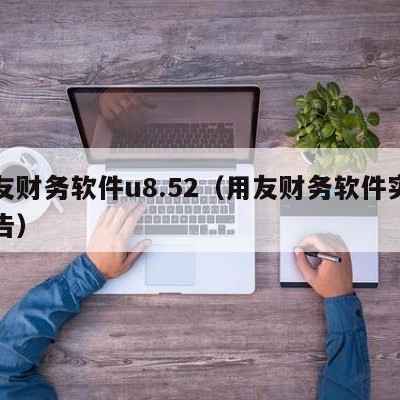 用友财务软件u8.52（用友财务软件实训报告）