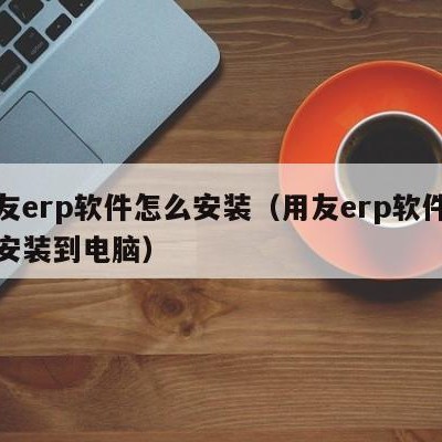 用友erp软件怎么安装（用友erp软件怎么安装到电脑）