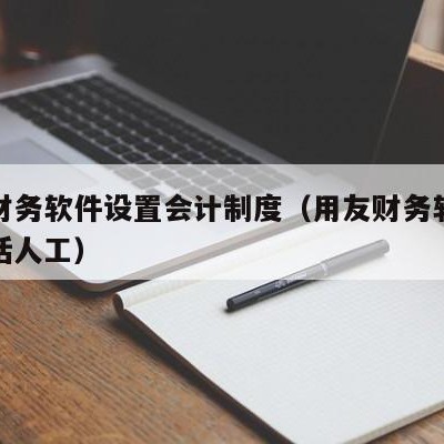 用友财务软件设置会计制度（用友财务软件客服电话人工）